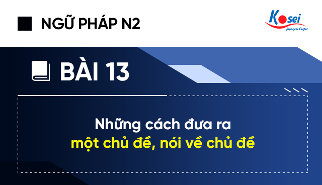 Ngữ pháp tiếng Nhật N2 - Bài 13: Những cách đưa ra một chủ đề, nói về chủ đề